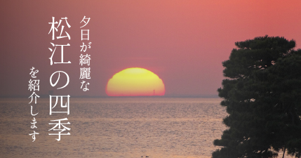 夕日が綺麗な松江の四季を紹介します。 詳しくはこちらをクリック