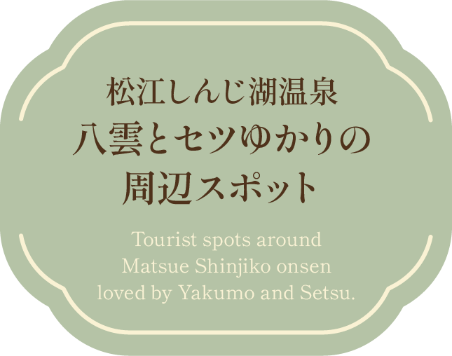 松江しんじ湖温泉八雲とセツゆかりの周辺スポット Tourist spots around Matsue Shinjiko onsen loved by Yakumo and Setsu.